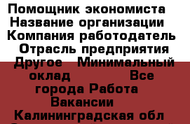 Помощник экономиста › Название организации ­ Компания-работодатель › Отрасль предприятия ­ Другое › Минимальный оклад ­ 25 000 - Все города Работа » Вакансии   . Калининградская обл.,Светловский городской округ 